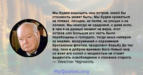 Мы будем защищать наш остров, какой бы стоимость может быть; Мы будем сражаться на пляжах, посадке, на полях, на улицах и на холмах. Мы никогда не сдадимся, и даже если, в чем я на данный момент не верю, этот остров или 