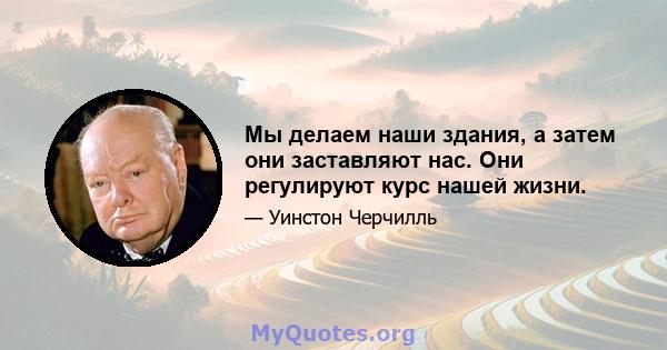 Мы делаем наши здания, а затем они заставляют нас. Они регулируют курс нашей жизни.