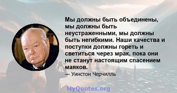 Мы должны быть объединены, мы должны быть неустраженными, мы должны быть негибкими. Наши качества и поступки должны гореть и светиться через мрак, пока они не станут настоящим спасением маяков.