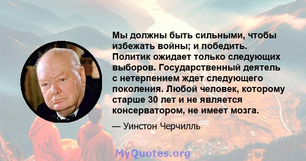 Мы должны быть сильными, чтобы избежать войны; и победить. Политик ожидает только следующих выборов. Государственный деятель с нетерпением ждет следующего поколения. Любой человек, которому старше 30 лет и не является