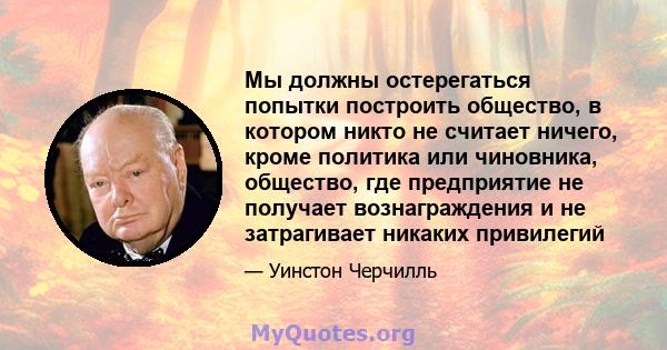 Мы должны остерегаться попытки построить общество, в котором никто не считает ничего, кроме политика или чиновника, общество, где предприятие не получает вознаграждения и не затрагивает никаких привилегий