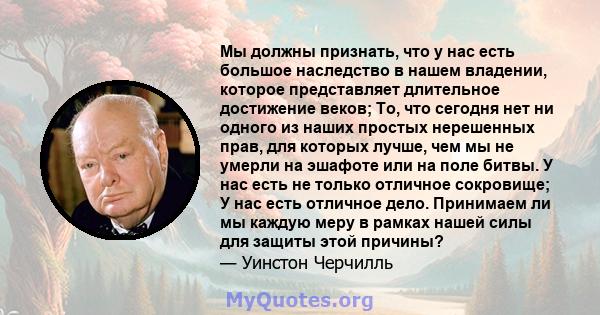 Мы должны признать, что у нас есть большое наследство в нашем владении, которое представляет длительное достижение веков; То, что сегодня нет ни одного из наших простых нерешенных прав, для которых лучше, чем мы не