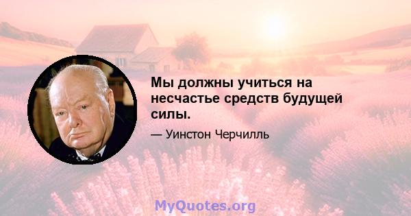 Мы должны учиться на несчастье средств будущей силы.