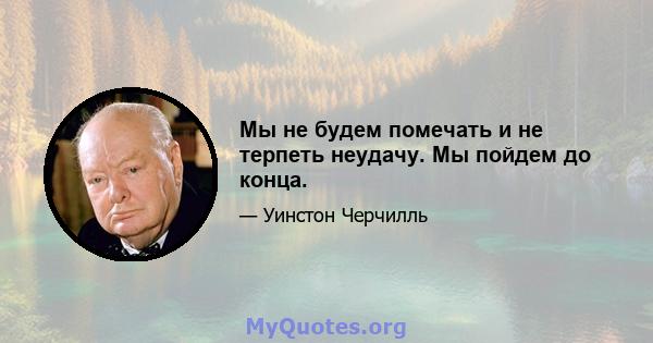 Мы не будем помечать и не терпеть неудачу. Мы пойдем до конца.