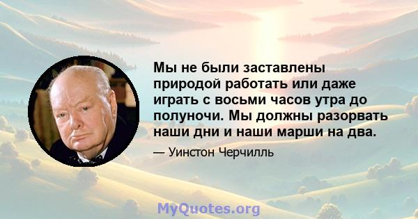 Мы не были заставлены природой работать или даже играть с восьми часов утра до полуночи. Мы должны разорвать наши дни и наши марши на два.