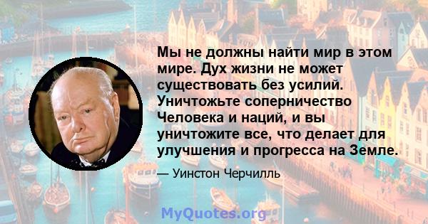 Мы не должны найти мир в этом мире. Дух жизни не может существовать без усилий. Уничтожьте соперничество Человека и наций, и вы уничтожите все, что делает для улучшения и прогресса на Земле.