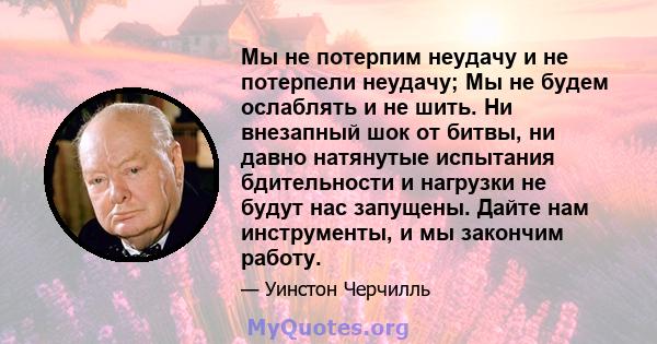 Мы не потерпим неудачу и не потерпели неудачу; Мы не будем ослаблять и не шить. Ни внезапный шок от битвы, ни давно натянутые испытания бдительности и нагрузки не будут нас запущены. Дайте нам инструменты, и мы закончим 