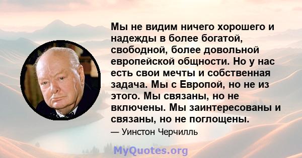 Мы не видим ничего хорошего и надежды в более богатой, свободной, более довольной европейской общности. Но у нас есть свои мечты и собственная задача. Мы с Европой, но не из этого. Мы связаны, но не включены. Мы