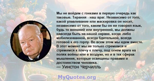 Мы не войдем с гонками в первую очередь как таковые. Тирания - наш враг. Независимо от того, какой улавливание или маскировка он носит, независимо от того, каким бы он ни говорил язык, будь то внешний или внутренний, мы 