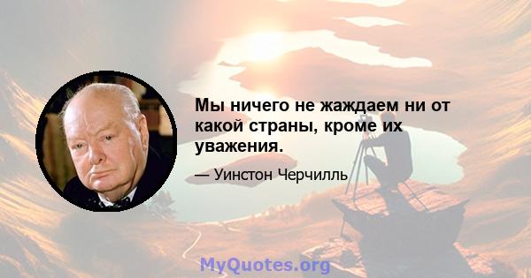 Мы ничего не жаждаем ни от какой страны, кроме их уважения.