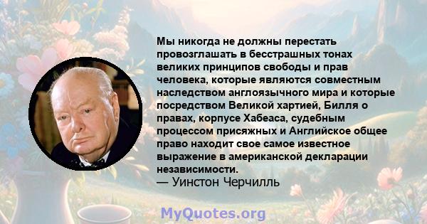 Мы никогда не должны перестать провозглашать в бесстрашных тонах великих принципов свободы и прав человека, которые являются совместным наследством англоязычного мира и которые посредством Великой хартией, Билля о