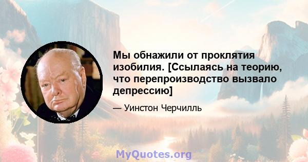 Мы обнажили от проклятия изобилия. [Ссылаясь на теорию, что перепроизводство вызвало депрессию]