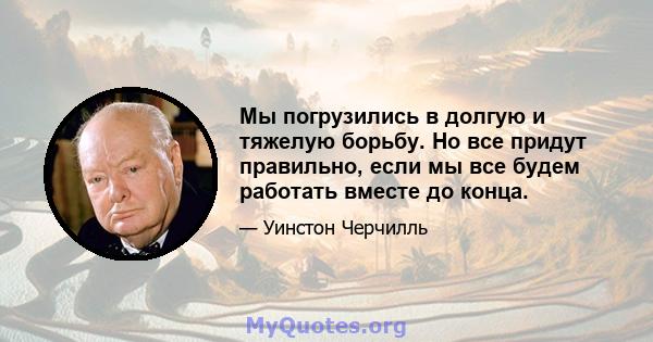 Мы погрузились в долгую и тяжелую борьбу. Но все придут правильно, если мы все будем работать вместе до конца.