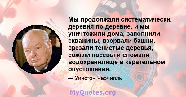 Мы продолжали систематически, деревня по деревне, и мы уничтожили дома, заполнили скважины, взорвали башни, срезали тенистые деревья, сожгли посевы и сломали водохранилище в карательном опустошении.