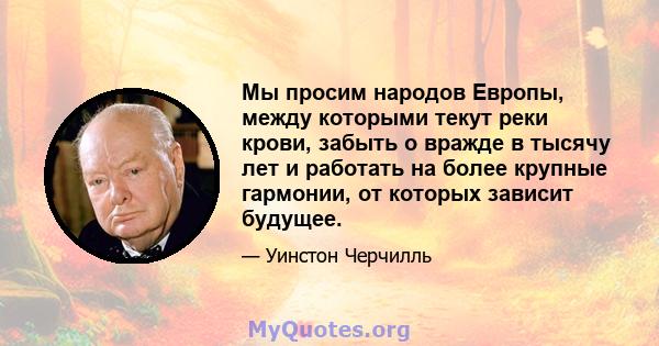 Мы просим народов Европы, между которыми текут реки крови, забыть о вражде в тысячу лет и работать на более крупные гармонии, от которых зависит будущее.