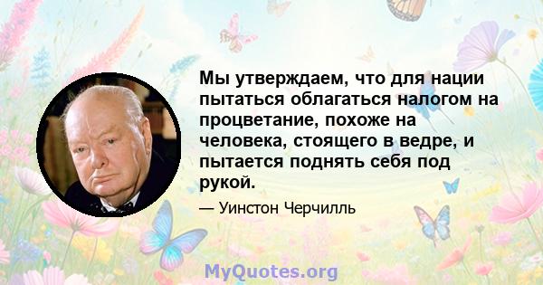 Мы утверждаем, что для нации пытаться облагаться налогом на процветание, похоже на человека, стоящего в ведре, и пытается поднять себя под рукой.