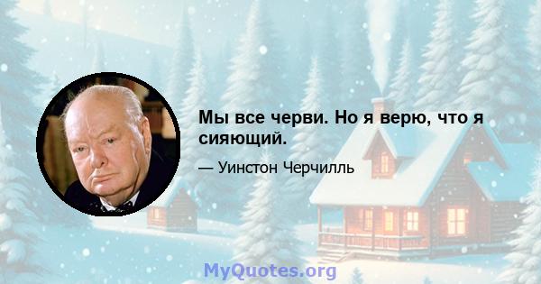 Мы все черви. Но я верю, что я сияющий.