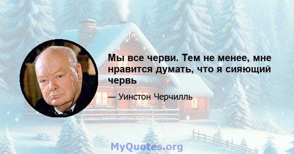 Мы все черви. Тем не менее, мне нравится думать, что я сияющий червь