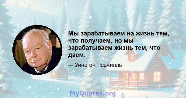 Мы зарабатываем на жизнь тем, что получаем, но мы зарабатываем жизнь тем, что даем.