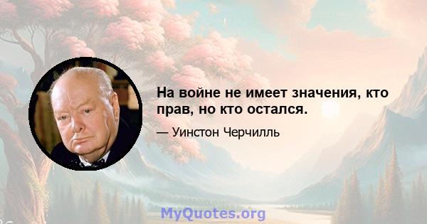 На войне не имеет значения, кто прав, но кто остался.