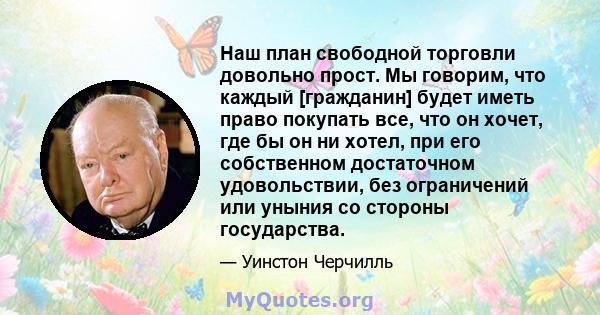 Наш план свободной торговли довольно прост. Мы говорим, что каждый [гражданин] будет иметь право покупать все, что он хочет, где бы он ни хотел, при его собственном достаточном удовольствии, без ограничений или уныния