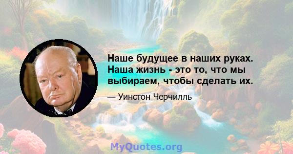 Наше будущее в наших руках. Наша жизнь - это то, что мы выбираем, чтобы сделать их.