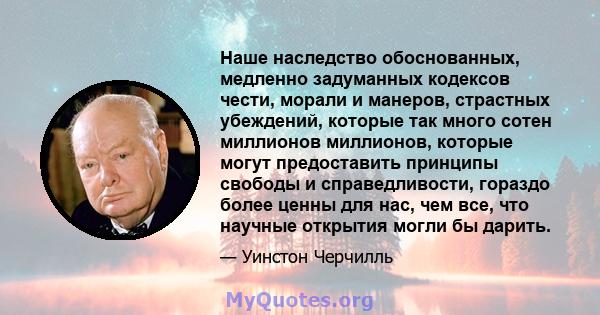 Наше наследство обоснованных, медленно задуманных кодексов чести, морали и манеров, страстных убеждений, которые так много сотен миллионов миллионов, которые могут предоставить принципы свободы и справедливости, гораздо 