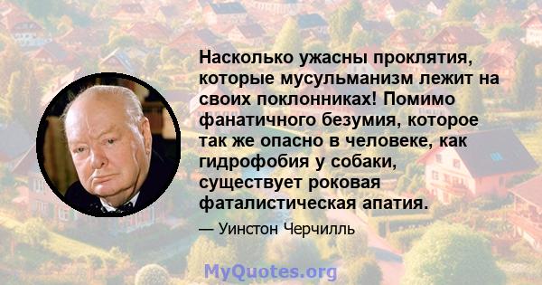 Насколько ужасны проклятия, которые мусульманизм лежит на своих поклонниках! Помимо фанатичного безумия, которое так же опасно в человеке, как гидрофобия у собаки, существует роковая фаталистическая апатия.