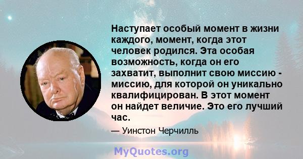 Наступает особый момент в жизни каждого, момент, когда этот человек родился. Эта особая возможность, когда он его захватит, выполнит свою миссию - миссию, для которой он уникально квалифицирован. В этот момент он найдет 