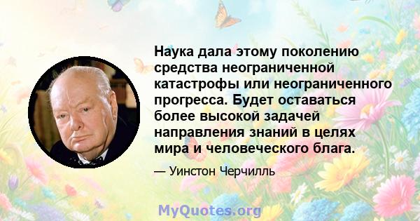 Наука дала этому поколению средства неограниченной катастрофы или неограниченного прогресса. Будет оставаться более высокой задачей направления знаний в целях мира и человеческого блага.