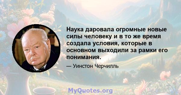 Наука даровала огромные новые силы человеку и в то же время создала условия, которые в основном выходили за рамки его понимания.