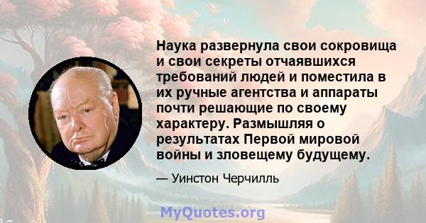 Наука развернула свои сокровища и свои секреты отчаявшихся требований людей и поместила в их ручные агентства и аппараты почти решающие по своему характеру. Размышляя о результатах Первой мировой войны и зловещему