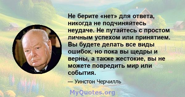 Не берите «нет» для ответа, никогда не подчиняйтесь неудаче. Не путайтесь с простом личным успехом или принятием. Вы будете делать все виды ошибок, но пока вы щедры и верны, а также жестокие, вы не можете повредить мир