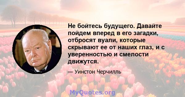 Не бойтесь будущего. Давайте пойдем вперед в его загадки, отбросят вуали, которые скрывают ее от наших глаз, и с уверенностью и смелости движутся.