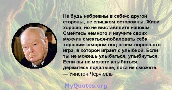 Не будь небрежны в себе-с другой стороны, не слишком осторожны. Живи хорошо, но не выставляйте напоказ. Смейтесь немного и научите своих мужчин смеяться-побаловать себя хорошим юмором под огнем-ворона-это игра, в