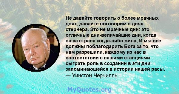 Не давайте говорить о более мрачных днях, давайте поговорим о днях стернера. Это не мрачные дни: это отличные дни-величайшие дни, когда наша страна когда-либо жила; И мы все должны поблагодарить Бога за то, что нам