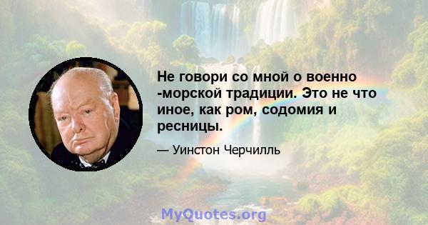 Не говори со мной о военно -морской традиции. Это не что иное, как ром, содомия и ресницы.