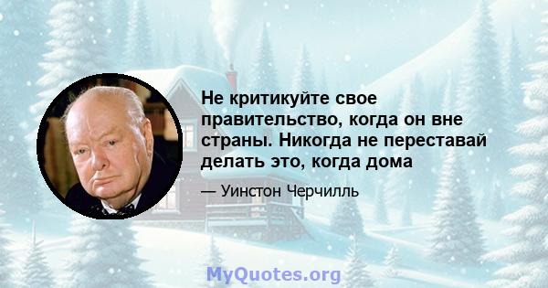 Не критикуйте свое правительство, когда он вне страны. Никогда не переставай делать это, когда дома