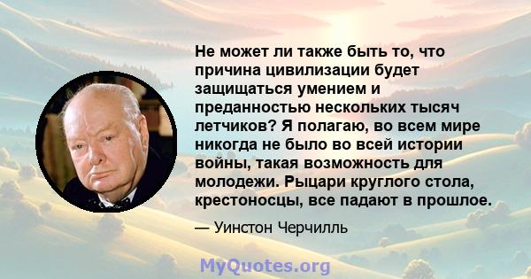 Не может ли также быть то, что причина цивилизации будет защищаться умением и преданностью нескольких тысяч летчиков? Я полагаю, во всем мире никогда не было во всей истории войны, такая возможность для молодежи. Рыцари 