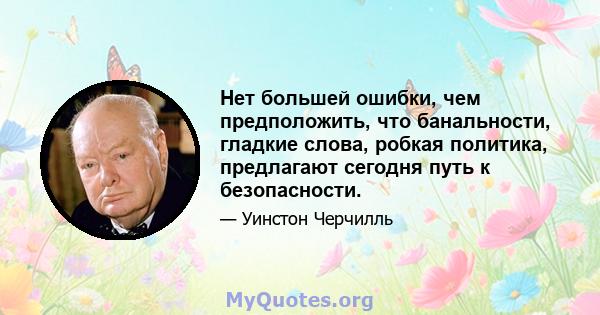 Нет большей ошибки, чем предположить, что банальности, гладкие слова, робкая политика, предлагают сегодня путь к безопасности.