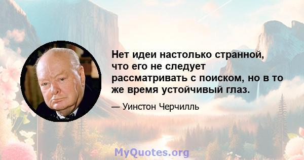 Нет идеи настолько странной, что его не следует рассматривать с поиском, но в то же время устойчивый глаз.