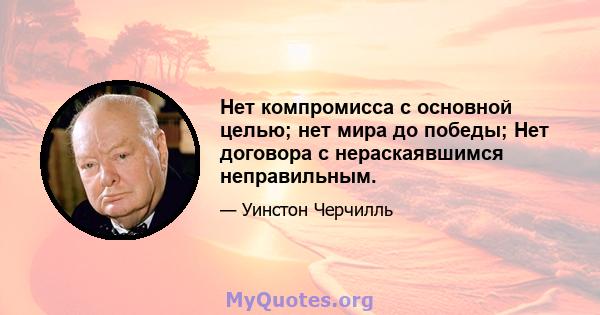 Нет компромисса с основной целью; нет мира до победы; Нет договора с нераскаявшимся неправильным.