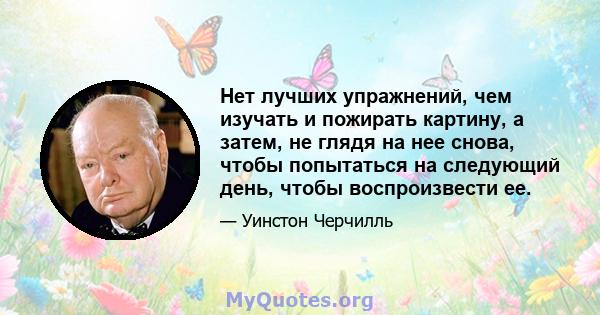 Нет лучших упражнений, чем изучать и пожирать картину, а затем, не глядя на нее снова, чтобы попытаться на следующий день, чтобы воспроизвести ее.