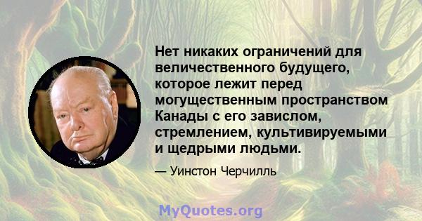 Нет никаких ограничений для величественного будущего, которое лежит перед могущественным пространством Канады с его завислом, стремлением, культивируемыми и щедрыми людьми.