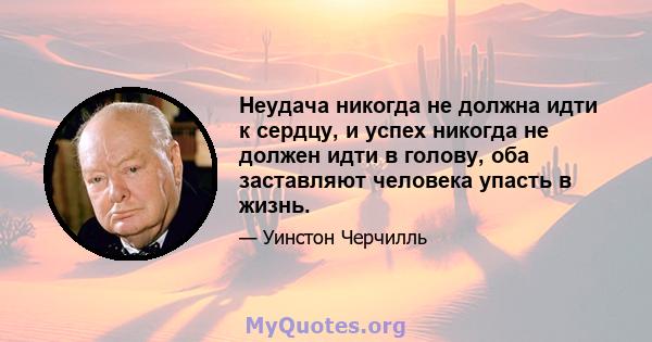 Неудача никогда не должна идти к сердцу, и успех никогда не должен идти в голову, оба заставляют человека упасть в жизнь.