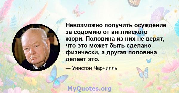 Невозможно получить осуждение за содомию от английского жюри. Половина из них не верят, что это может быть сделано физически, а другая половина делает это.