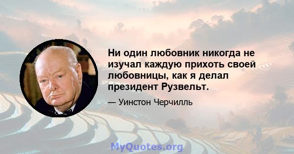 Ни один любовник никогда не изучал каждую прихоть своей любовницы, как я делал президент Рузвельт.