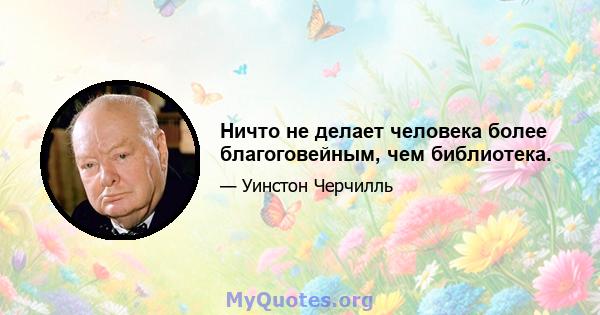 Ничто не делает человека более благоговейным, чем библиотека.