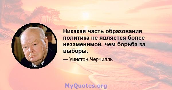 Никакая часть образования политика не является более незаменимой, чем борьба за выборы.