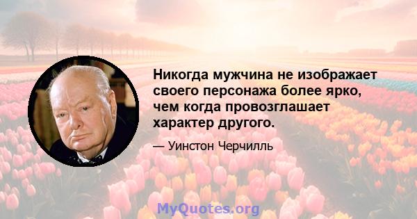 Никогда мужчина не изображает своего персонажа более ярко, чем когда провозглашает характер другого.